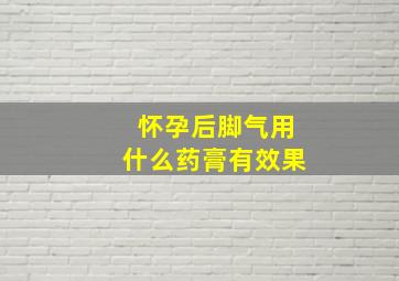 怀孕后脚气用什么药膏有效果