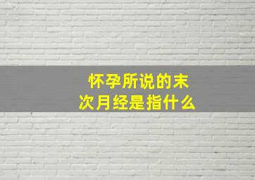 怀孕所说的末次月经是指什么