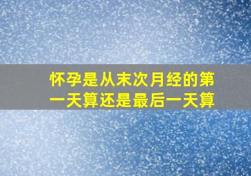 怀孕是从末次月经的第一天算还是最后一天算