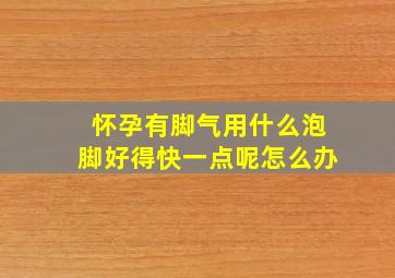 怀孕有脚气用什么泡脚好得快一点呢怎么办