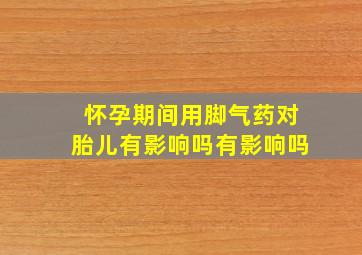 怀孕期间用脚气药对胎儿有影响吗有影响吗