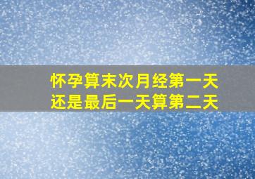 怀孕算末次月经第一天还是最后一天算第二天