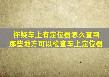 怀疑车上有定位器怎么查到那些地方可以检查车上定位器