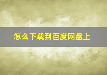 怎么下载到百度网盘上