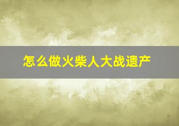 怎么做火柴人大战遗产