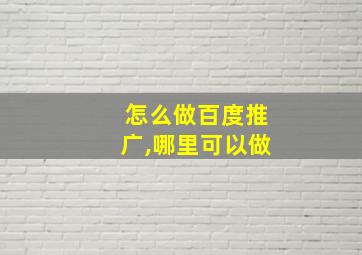 怎么做百度推广,哪里可以做