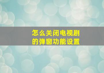 怎么关闭电视剧的弹窗功能设置