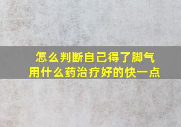 怎么判断自己得了脚气用什么药治疗好的快一点