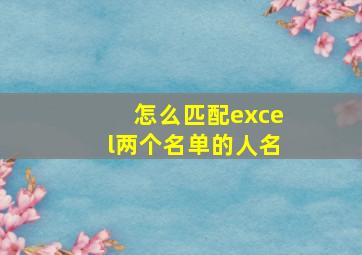 怎么匹配excel两个名单的人名