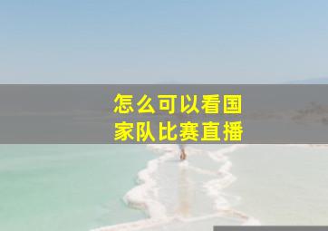 怎么可以看国家队比赛直播