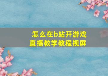 怎么在b站开游戏直播教学教程视屏