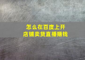 怎么在百度上开店铺卖货直播赚钱