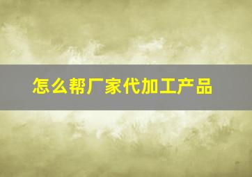 怎么帮厂家代加工产品