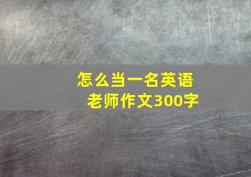 怎么当一名英语老师作文300字