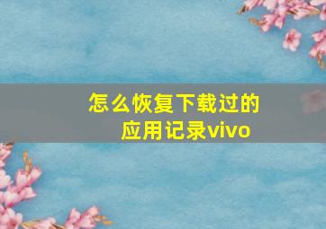 怎么恢复下载过的应用记录vivo