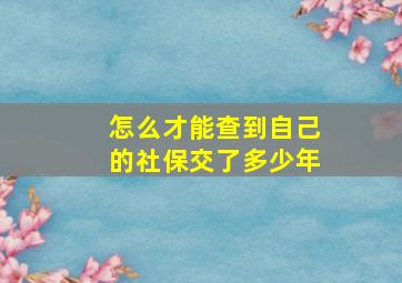 怎么才能查到自己的社保交了多少年