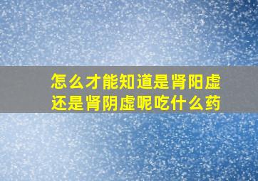 怎么才能知道是肾阳虚还是肾阴虚呢吃什么药