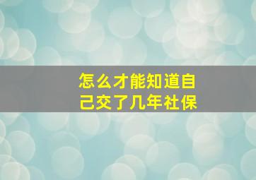 怎么才能知道自己交了几年社保