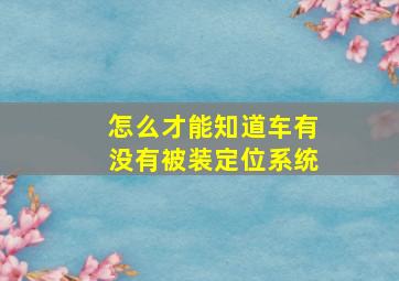 怎么才能知道车有没有被装定位系统