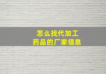 怎么找代加工药品的厂家信息