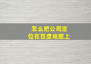 怎么把公司定位在百度地图上