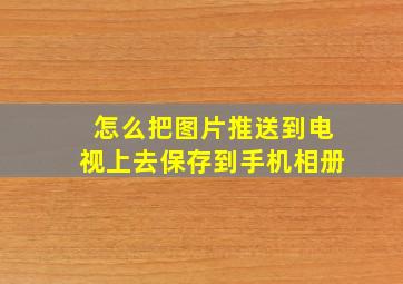 怎么把图片推送到电视上去保存到手机相册