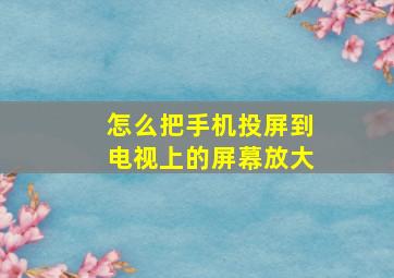 怎么把手机投屏到电视上的屏幕放大