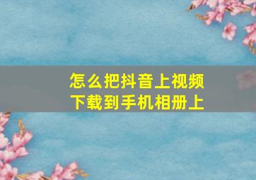 怎么把抖音上视频下载到手机相册上