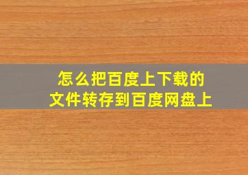 怎么把百度上下载的文件转存到百度网盘上