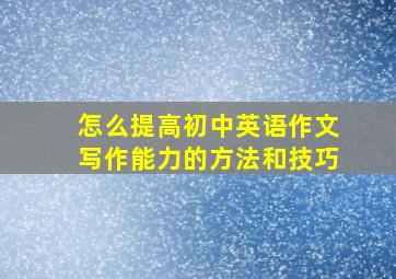 怎么提高初中英语作文写作能力的方法和技巧