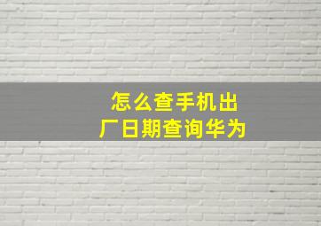 怎么查手机出厂日期查询华为