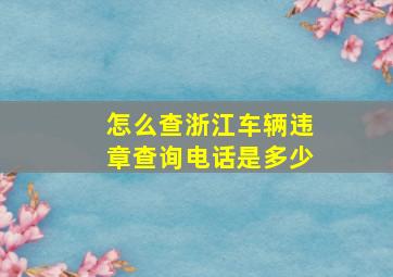 怎么查浙江车辆违章查询电话是多少