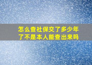 怎么查社保交了多少年了不是本人能查出来吗