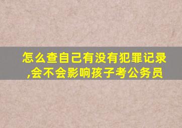 怎么查自己有没有犯罪记录,会不会影响孩子考公务员