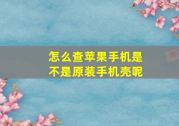 怎么查苹果手机是不是原装手机壳呢