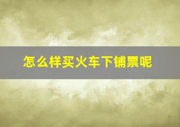 怎么样买火车下铺票呢