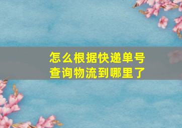 怎么根据快递单号查询物流到哪里了