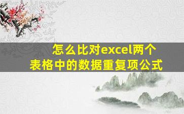 怎么比对excel两个表格中的数据重复项公式