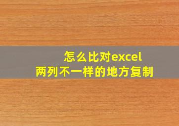 怎么比对excel两列不一样的地方复制