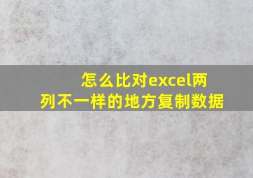 怎么比对excel两列不一样的地方复制数据