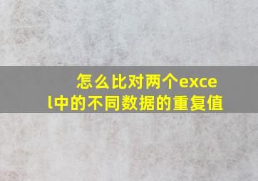 怎么比对两个excel中的不同数据的重复值