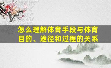 怎么理解体育手段与体育目的、途径和过程的关系