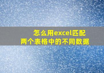 怎么用excel匹配两个表格中的不同数据