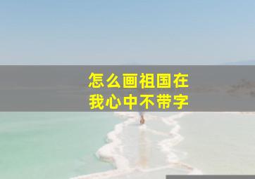 怎么画祖国在我心中不带字