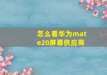 怎么看华为mate20屏幕供应商