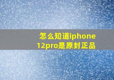 怎么知道iphone12pro是原封正品