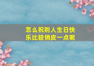 怎么祝别人生日快乐比较俏皮一点呢