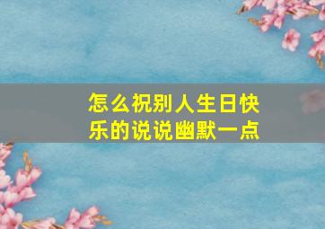 怎么祝别人生日快乐的说说幽默一点