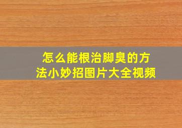 怎么能根治脚臭的方法小妙招图片大全视频