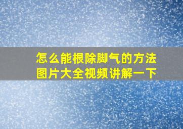 怎么能根除脚气的方法图片大全视频讲解一下